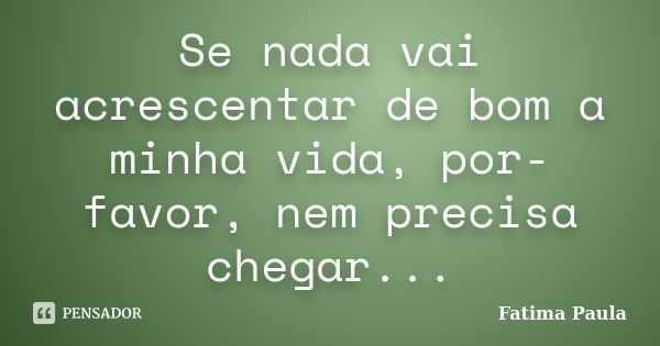 Se nada vai acrescentar de bom a minha vida, por-favor, nem precisa chegar...... Frase de Fatima Paula.