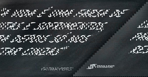 "A VIDA É UMA FARSA DE LUTAS E SOFRIMENTOS, PARA DEPOIS SÓ NOS RESTAR CINZAS"... Frase de FATIMA PERCI.