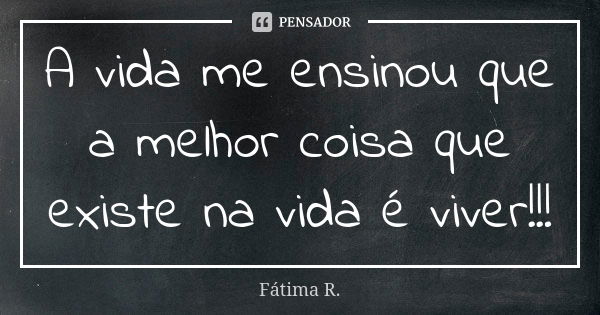 A vida me ensinou que a melhor coisa que existe na vida é viver!!!... Frase de Fátima R.