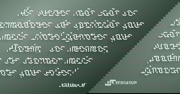 Às vezes não são os formadores de opinião que são mais inteligentes que você. Porém, os mesmos, podem te tornar mais ignorante que eles!... Frase de Fátima R..