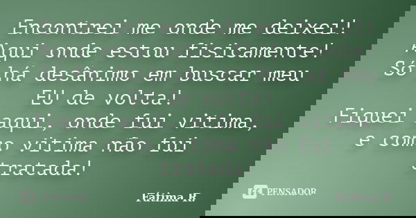 Encontrei me onde me deixei! Aqui onde estou fisicamente! Só há desânimo em buscar meu EU de volta! Fiquei aqui, onde fui vitima, e como vitima não fui tratada!... Frase de Fátima R.