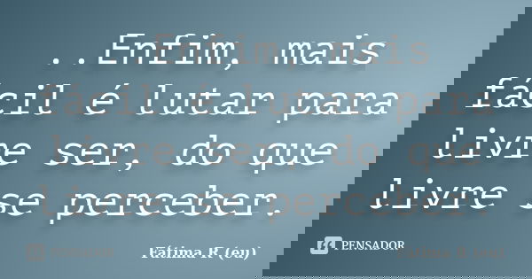 ..Enfim, mais fácil é lutar para livre ser, do que livre se perceber.... Frase de Fátima R (eu).