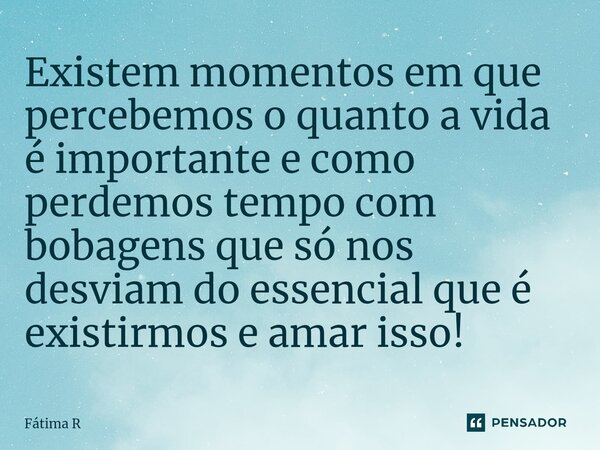 ⁠⁠Existem momentos em que percebemos o quanto a vida é importante e como perdemos tempo com bobagens que só nos desviam do essencial que é existirmos e amar iss... Frase de Fátima R.