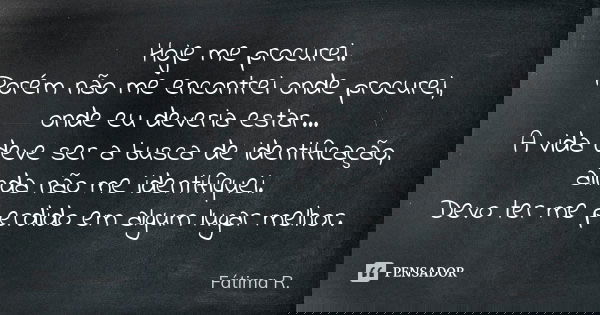 Hoje me procurei. Porém não me encontrei onde procurei, onde eu deveria estar... A vida deve ser a busca de identificação, ainda não me identifiquei. Devo ter m... Frase de Fátima R..