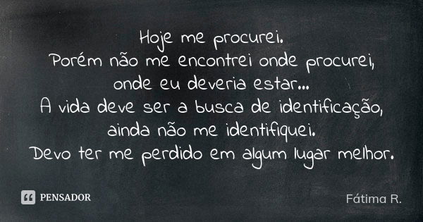 Hoje me procurei. Porém não me encontrei onde procurei, onde eu deveria estar... A vida deve ser a busca de identificação, ainda não me identifiquei. Devo ter m... Frase de Fátima R..