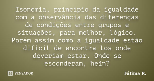 Isonomia, princípio da igualdade com a observância das diferenças de condições entre grupos e situações, para melhor, lógico. Porém assim como a igualdade estão... Frase de Fátima R..