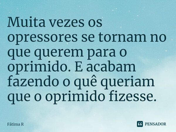 ⁠⁠Muita vezes os opressores se tornam no que querem para o oprimido. E acabam fazendo o quê queriam que o oprimido fizesse.... Frase de Fátima R.