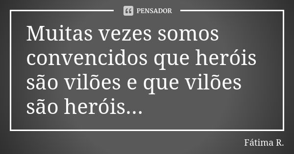 Muitas vezes somos convencidos que heróis são vilões e que vilões são heróis...... Frase de Fátima R.