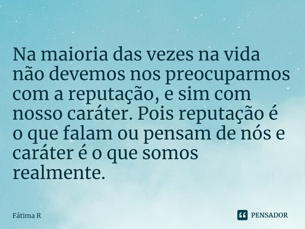 ⁠Na maioria das vezes na vida não devemos nos preocuparmos com a reputação, e sim com nosso caráter. Pois reputação é o que falam ou pensam de nós e caráter é o... Frase de Fátima R.