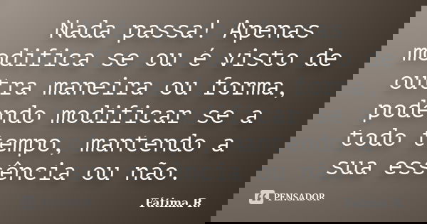 Nada passa! Apenas modifica se ou é visto de outra maneira ou forma, podendo modificar se a todo tempo, mantendo a sua essência ou não.... Frase de Fátima R.