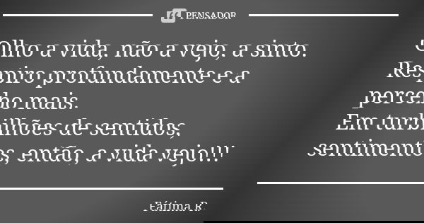 Olho a vida, não a vejo, a sinto. Respiro profundamente e a percebo mais. Em turbilhões de sentidos, sentimentos, então, a vida vejo!!!... Frase de Fátima R.