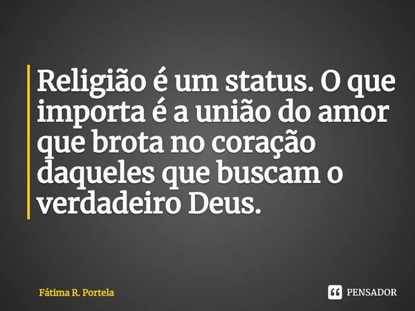⁠Religião é um status. O que importa é a união do amor que brota no coração daqueles que buscam o verdadeiro Deus.... Frase de Fátima R. Portela.