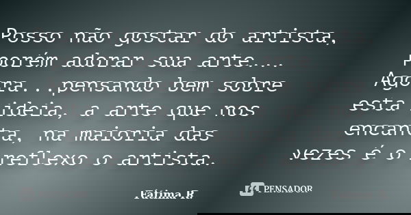 Posso não gostar do artista, porém adorar sua arte... Agora...pensando bem sobre esta ideia, a arte que nos encanta, na maioria das vezes é o reflexo o artista.... Frase de Fátima R.