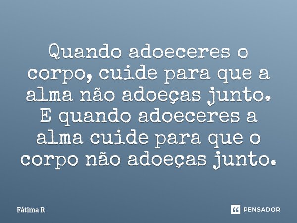 ⁠Quando adoeceres o corpo, cuide para que a alma não adoeças junto. E quando adoeceres a alma cuide para que o corpo não adoeças junto.... Frase de Fátima R.