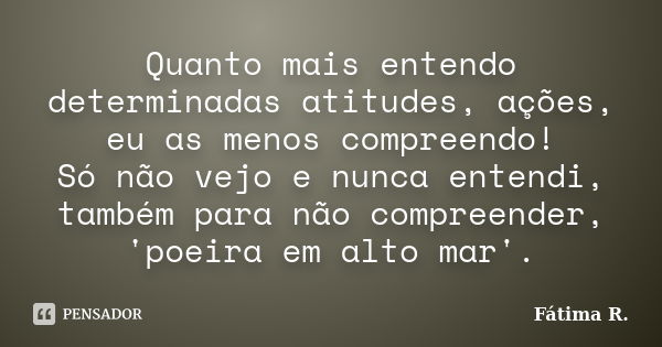 Quanto mais entendo determinadas atitudes, ações, eu as menos compreendo! Só não vejo e nunca entendi, também para não compreender, 'poeira em alto mar'.... Frase de Fátima R.