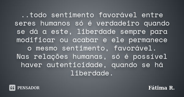 ..todo sentimento favorável entre seres humanos só é verdadeiro quando se dá a este, liberdade sempre para modificar ou acabar e ele permanece o mesmo sentiment... Frase de Fátima R..