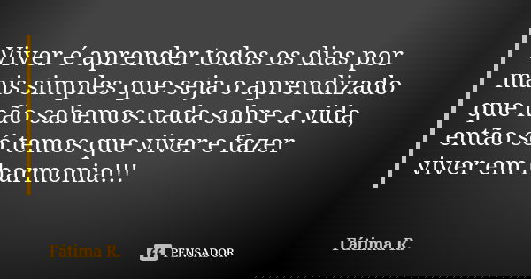 Viver é aprender todos os dias por mais simples que seja o aprendizado que não sabemos nada sobre a vida, então só temos que viver e fazer viver em harmonia!!!... Frase de Fátima R.
