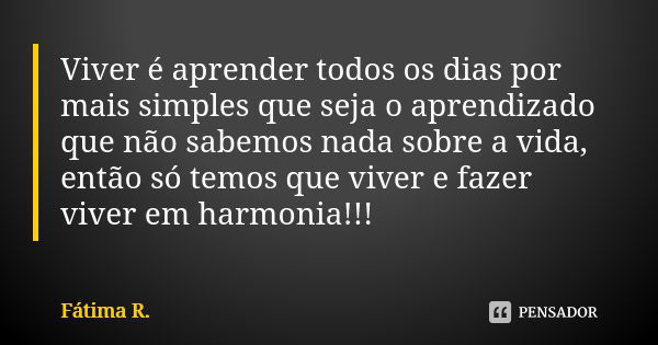 Viver é aprender todos os dias por mais simples que seja o aprendizado que não sabemos nada sobre a vida, então só temos que viver e fazer viver em harmonia!!!... Frase de Fátima R.