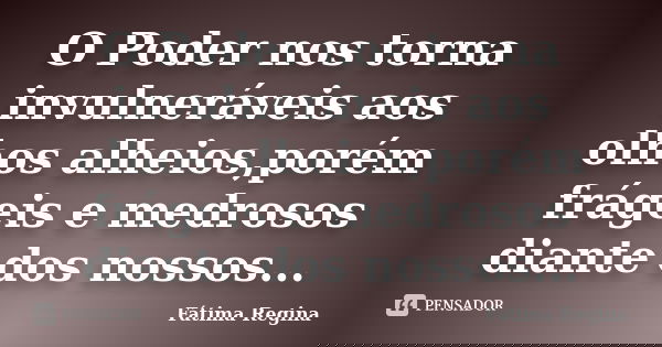 O Poder nos torna invulneráveis aos olhos alheios,porém frágeis e medrosos diante dos nossos...... Frase de Fátima Regina.