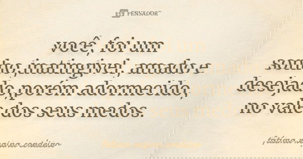 você, foi um sonho,inatingivel, amado e desejado,porém adormecido, no vale dos seus medos.... Frase de fatima regina cordeiro.