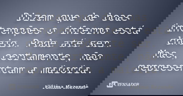 Dizem que de boas intenções o inferno está cheio. Pode até ser. Mas, certamente, não representam a maioria.... Frase de Fátima Rezende.