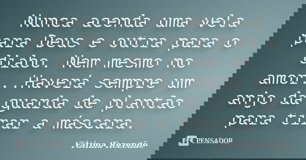 Nunca acenda uma vela para Deus e outra para o diabo. Nem mesmo no amor...Haverá sempre um anjo da guarda de plantão para tirar a máscara.... Frase de Fátima Rezende.