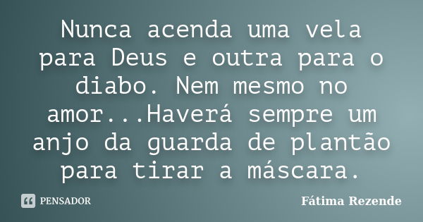 Nunca acenda uma vela para Deus e outra para o diabo. Nem mesmo no amor...Haverá sempre um anjo da guarda de plantão para tirar a máscara.... Frase de Fátima Rezende.