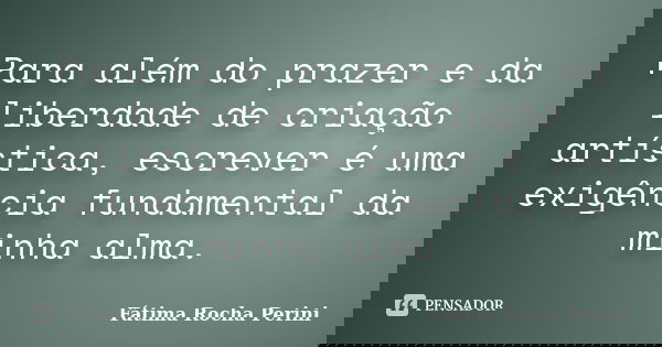 Para além do prazer e da liberdade de criação artística, escrever é uma exigência fundamental da minha alma.... Frase de Fátima Rocha Perini.