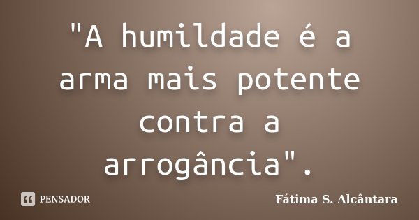 "A humildade é a arma mais potente contra a arrogância".... Frase de Fátima S. Alcântara.