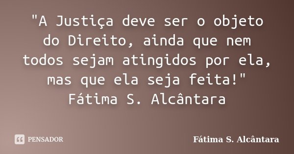 "A Justiça deve ser o objeto do Direito, ainda que nem todos sejam atingidos por ela, mas que ela seja feita!" Fátima S. Alcântara ​... Frase de Fátima S. Alcântara.