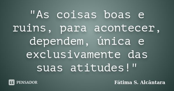 "As coisas boas e ruins, para acontecer, dependem, única e exclusivamente das suas atitudes!"... Frase de Fátima S. Alcântara.