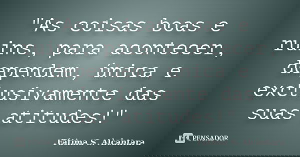 "As coisas boas e ruins, para acontecer, dependem, única e exclusivamente das suas atitudes!"... Frase de Fátima S. Alcântara.