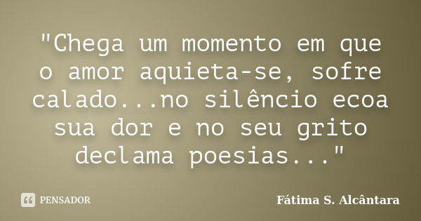 "Chega um momento em que o amor aquieta-se, sofre calado...no silêncio ecoa sua dor e no seu grito declama poesias..."... Frase de Fátima S. Alcântara.