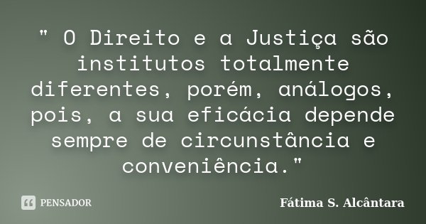 " O Direito e a Justiça são institutos totalmente diferentes, porém, análogos, pois, a sua eficácia depende sempre de circunstância e conveniência."... Frase de Fátima S. Alcântara.