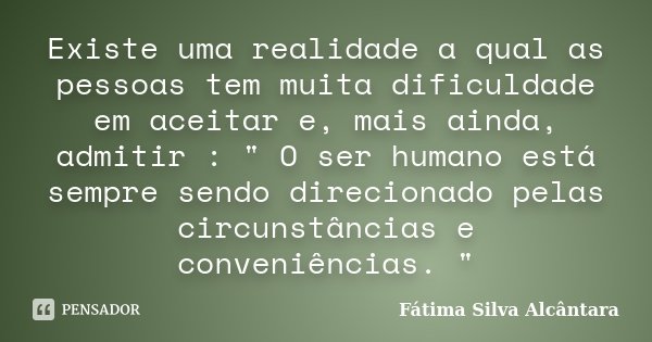 Existe uma realidade a qual as pessoas tem muita dificuldade em aceitar e, mais ainda, admitir : " O ser humano está sempre sendo direcionado pelas circuns... Frase de Fátima Silva Alcântara.