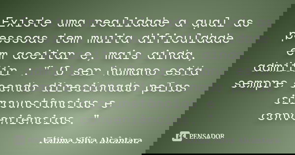 Existe uma realidade a qual as pessoas tem muita dificuldade em aceitar e, mais ainda, admitir : " O ser humano está sempre sendo direcionado pelas circuns... Frase de Fátima Silva Alcântara.