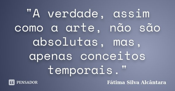 "A verdade, assim como a arte, não são absolutas, mas, apenas conceitos temporais."... Frase de Fátima Silva Alcântara.