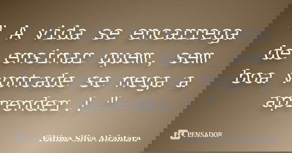 " A vida se encarrega de ensinar quem, sem boa vontade se nega a aprender.! "... Frase de Fátima Silva Alcântara.