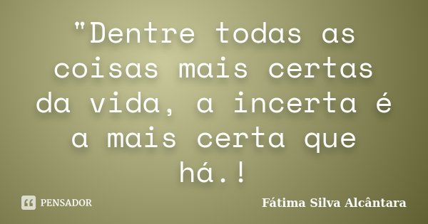 "Dentre todas as coisas mais certas da vida, a incerta é a mais certa que há.!... Frase de Fátima Silva Alcântara.