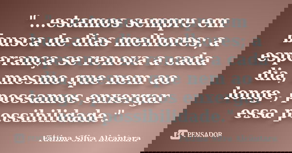 "...estamos sempre em busca de dias melhores; a esperança se renova a cada dia, mesmo que nem ao longe, possamos enxergar essa possibilidade."... Frase de Fátima Silva Alcântara.