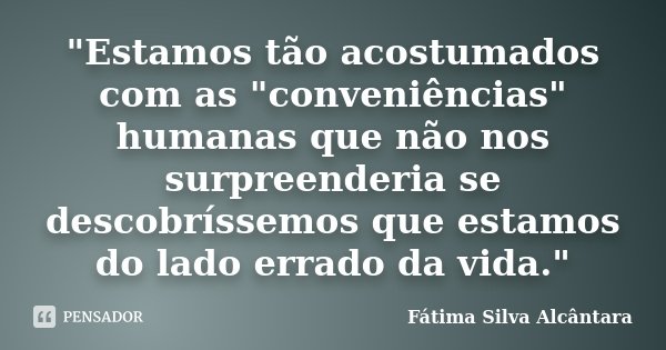 "Estamos tão acostumados com as "conveniências" humanas que não nos surpreenderia se descobríssemos que estamos do lado errado da vida."... Frase de Fátima Silva Alcântara.
