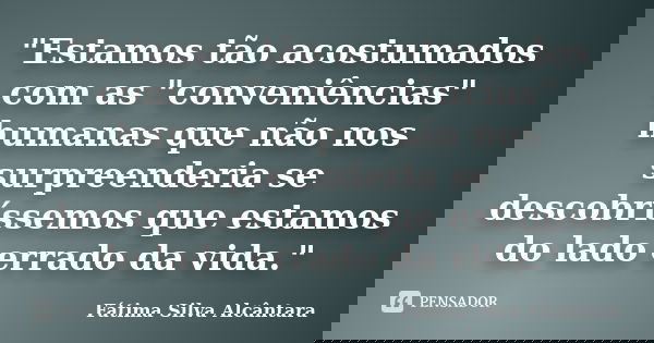 "Estamos tão acostumados com as "conveniências" humanas que não nos surpreenderia se descobríssemos que estamos do lado errado da vida."... Frase de Fátima Silva Alcântara.