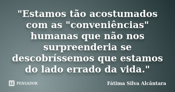 "Estamos tão acostumados com as "conveniências" humanas que não nos surpreenderia se descobríssemos que estamos do lado errado da vida."... Frase de Fátima Silva Alcântara.