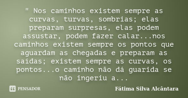 " Nos caminhos existem sempre as curvas, turvas, sombrias; elas preparam surpresas, elas podem assustar, podem fazer calar...nos caminhos existem sempre os... Frase de Fátima Silva Alcântara.