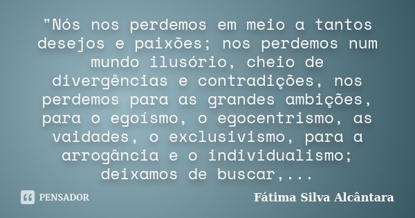 "Nós nos perdemos em meio a tantos desejos e paixões; nos perdemos num mundo ilusório, cheio de divergências e contradições, nos perdemos para as grandes a... Frase de Fátima Silva Alcântara.