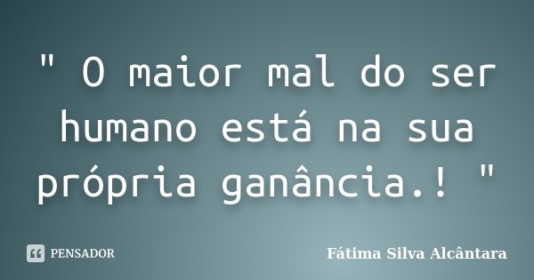 " O maior mal do ser humano está na sua própria ganância.! "... Frase de Fátima Silva Alcântara.
