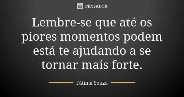 Lembre-se que até os piores momentos podem está te ajudando a se tornar mais forte.... Frase de Fatima Souza.