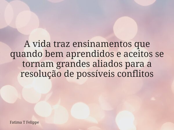 A vida traz ensinamentos que quando bem aprendidos e aceitos se tornam grandes aliados para a resolução de possíveis conflitos... Frase de Fatima T Felippe.