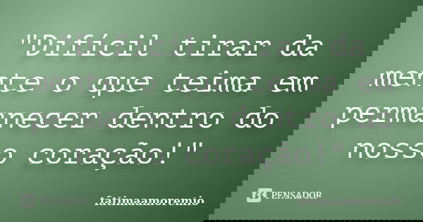"Difícil tirar da mente o que teima em permanecer dentro do nosso coração!"... Frase de Fatimaamoremio.
