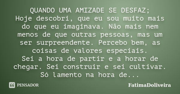 QUANDO UMA AMIZADE SE DESFAZ; Hoje descobri, que eu sou muito mais do que eu imaginava. Não mais nem menos de que outras pessoas, mas um ser surpreendente. Perc... Frase de FatimaDoliveira.